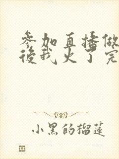 参加直播做综艺后我火了完整版