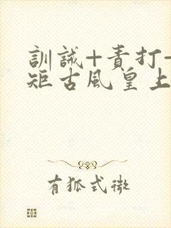 训诫+责打+规矩古风皇上皇后