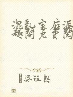 混乱家庭派对笔趣阁免费阅读全文笔趣阁