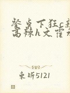 餐桌下狂c亲女高辣h文霍水