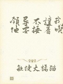 领导不让我断奶他要接着吃