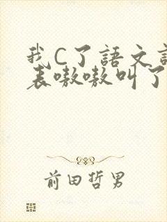 我C了语文课代表嗷嗷叫了一节课