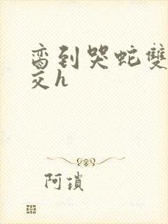 脔到哭蛇双根宫交h