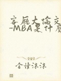 客厅大伦交侩H-MBA是什么