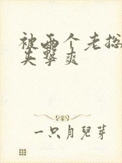 被两个老总前后夹击爽