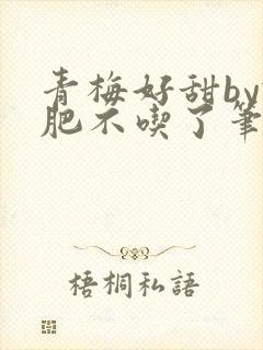 青梅好甜by减肥不吃了笔趣阁