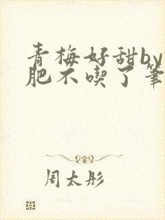 青梅好甜by减肥不吃了笔趣阁