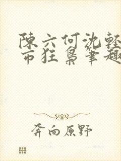 陈六何沈轻舞都市狂枭笔趣阁