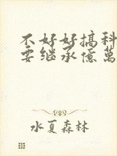 不好好搞科研就要继承亿万家产