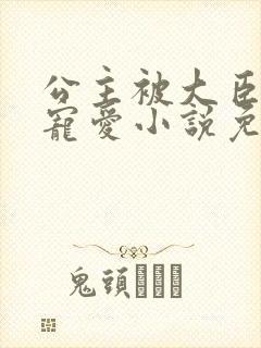 公主被大臣轮番宠爱小说免费阅读