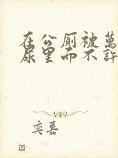 在公厕被万人c尿里面不许漏