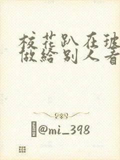 校花趴在玻璃窗做给别人看的作文