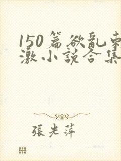 150篇欲乱刺激小说合集