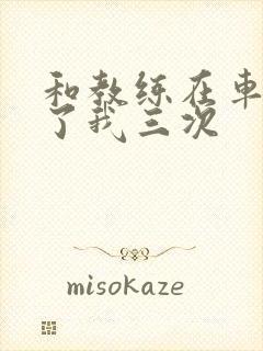 和教练在车里干了我三次