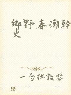乡野春潮干柴烈火