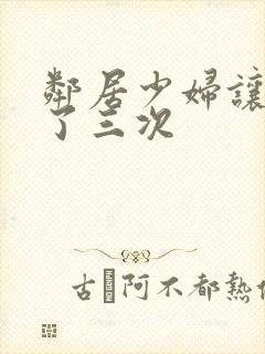 邻居少妇让我爽了三次