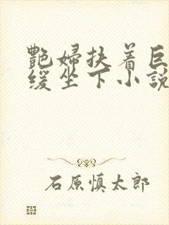 艳妇扶着巨龙缓缓坐下小说