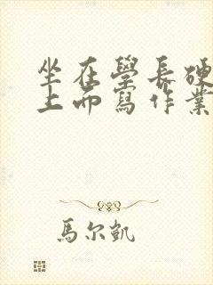 坐在学长硬硬的上面写作业