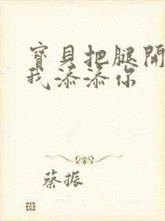 宝贝把腿开大让我添添你