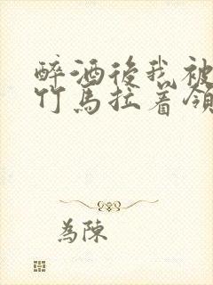 醉酒后我被青梅竹马拉着领证了