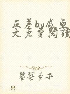 反差by咸鱼全文免费阅读笔趣阁