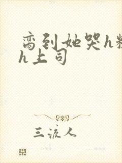 脔到她哭h粗话h上司