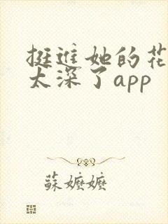 挺进她的花苞啊太深了app