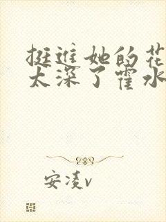 挺进她的花苞啊太深了霍水视频