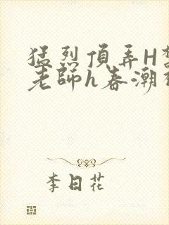 猛烈顶弄H禁欲老师h春潮视频