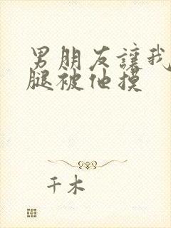 男朋友让我打开腿被他摸