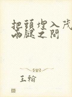 把头埋入茂密的两腿之间