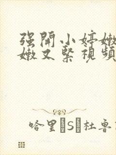 强开小婷嫩苞又嫩又紧视频