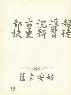 都市沉浮超前超快更新背后原因