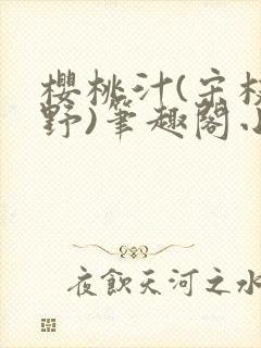 樱桃汁(宋枝江野)笔趣阁小说渡欲