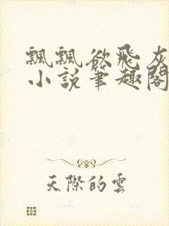 飘飘欲飞灰太狼小说笔趣阁无弹窗