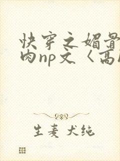 快穿之媚骨h啪肉np文〈高h〉