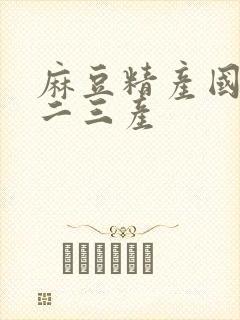 麻豆精产国品一二三产