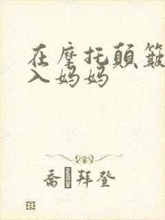 在摩托颠簸中进入妈妈