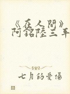 《在人间》采薇阿铭陆三平小说