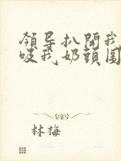 领导扒开我奶罩吸我奶头图片