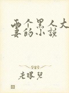 两个黑人大战娇妻的小说