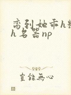 脔到她乖h粗话h名器np