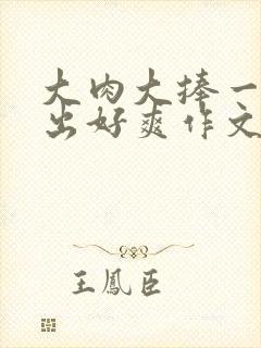 大肉大捧一进一出好爽作文