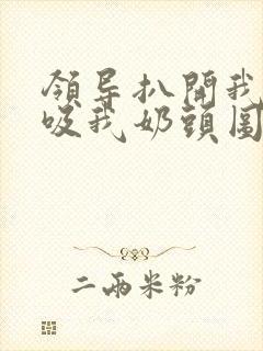 领导扒开我奶罩吸我奶头图片