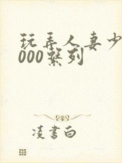 玩弄人妻少妇1000系列