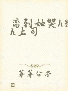 脔到她哭h粗话h上司