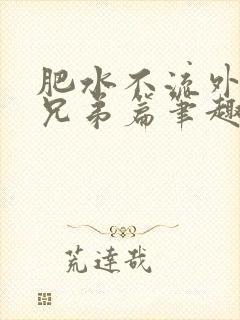 肥水不流外人田兄弟篇笔趣阁小说