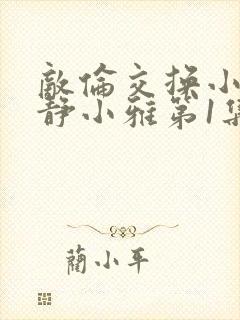 敌伦交换小敏小静小雅第1集