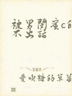 被男闺蜜c的说不出话