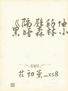 《隔壁的他by黑暗森林小说笔趣》